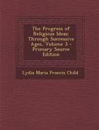 The Progress of Religious Ideas: Through Successive Ages, Volume 3 di Lydia Maria Francis Child edito da Nabu Press