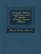 Alexander MacKay: Missionary Hero of Uganda - Primary Source Edition edito da Nabu Press