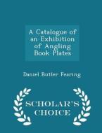 A Catalogue Of An Exhibition Of Angling Book Plates - Scholar's Choice Edition di Daniel Butler Fearing edito da Scholar's Choice