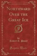 Northward Over The Great Ice, Vol. 1 Of 2 (classic Reprint) di Robert E Peary edito da Forgotten Books