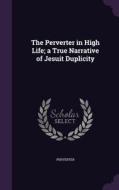 The Perverter In High Life; A True Narrative Of Jesuit Duplicity di Perverter edito da Palala Press