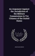 An Argument Against The Jurisdiction Of The Military Commissions To Try Citizens Of The United States di Jonathan Gordon edito da Palala Press