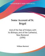 Some Account of St. Brigid: And of the See of Kildare, with Its Bishops, and of the Cathedral, Now Restored (1896) di William Sherlock edito da Kessinger Publishing