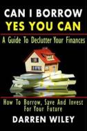 Can I Borrow Yes You Can - A Guide to Declutter Your Finances: How to Borrow, Save and Invest for Your Future di Darren Wiley edito da Createspace