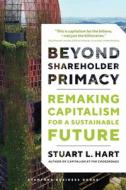 Beyond Shareholder Primacy: Remaking Capitalism for a Sustainable Future di Stuart Hart edito da STANFORD BUSINESS BOOKS