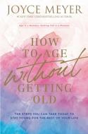 How to Age Without Getting Old: The Steps You Can Take Today to Stay Young for the Rest of Your Life di Joyce Meyer edito da FAITHWORDS