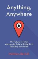 Anything, Anywhere: The Future of Retail and How to Build a Digital-First Roadmap to Growth di Matthew Bertulli edito da GALLERY BOOKS
