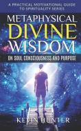 Metaphysical Divine Wisdom on Soul Consciousness and Purpose: A Practical Motivational Guide to Spirituality Series di Kevin Hunter edito da LIGHTNING SOURCE INC