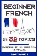 Beginner French in 32 Topics: Learn 100's of New Essential Vocabulary di David Michaels edito da Createspace Independent Publishing Platform
