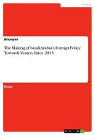 The Making of Saudi Arabia's Foreign Policy Towards Yemen Since 2015 di Anonym edito da GRIN Verlag