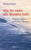 Wie die Liebe alle Wunden heilt di Helmut Kuntz edito da Geistkirch Verlag