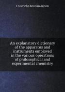 An Explanatory Dictionary Of The Apparatus And Instruments Employed In The Various Operations Of Philosophical And Experimental Chemistry di Friedrich Christian Accum edito da Book On Demand Ltd.
