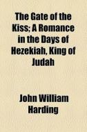 The Gate Of The Kiss; A Romance In The Days Of Hezekiah, King Of Judah di John William Harding edito da General Books Llc