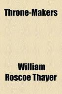 Throne-makers di William Roscoe Thayer edito da General Books Llc
