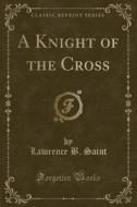 A Knight Of The Cross (classic Reprint) di Lawrence B Saint edito da Forgotten Books