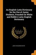 An English-latin Dictionary For The Use Of Junior Students, Founded On White And Riddle's Latin-english Dictionary di John Tahourdin White edito da Franklin Classics Trade Press