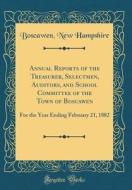 Annual Reports of the Treasurer, Selectmen, Auditors, and School Committee of the Town of Boscawen: For the Year Ending February 21, 1882 (Classic Rep di Boscawen New Hampshire edito da Forgotten Books