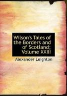 Wilson's Tales Of The Borders And Of Scotland; Volume Xxiii di Alexander Leighton edito da Bibliolife