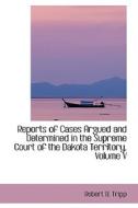 Reports Of Cases Argued And Determined In The Supreme Court Of The Dakota Territory, Volume V di Robert B Tripp edito da Bibliolife