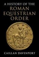 A History Of The Roman Equestrian Order di Caillan Davenport edito da Cambridge University Press