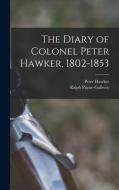 The Diary of Colonel Peter Hawker, 1802-1853 di Peter Hawker, Ralph Payne-Gallwey edito da LEGARE STREET PR