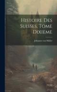 Histoire des Suisses, Tome Dixieme di Johannes von Müller edito da LEGARE STREET PR
