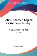 White-Hands, a Legend of German Chivalry: A Tragedy in Five Acts (1856) di Henry Spicer edito da Kessinger Publishing