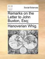 Remarks On The Letter To John Buxton, Esq; di Hanoverian Whig. edito da Gale Ecco, Print Editions