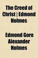 The Creed Of Christ Edmond Holmes di Edmond Gore Alexander Holmes edito da General Books
