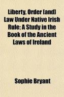 Liberty, Order [and] Law Under Native Irish Rule; A Study In The Book Of The Ancient Laws Of Ireland di Sophie Bryant edito da General Books Llc