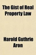 The Gist Of Real Property Law di Harold Guthrie Aron edito da General Books