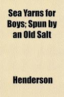 Sea Yarns For Boys; Spun By An Old Salt di Henderson edito da General Books