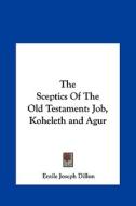 The Sceptics of the Old Testament: Job, Koheleth and Agur di Emile Joseph Dillon edito da Kessinger Publishing