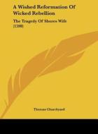 A Wished Reformation of Wicked Rebellion: The Tragedy of Shores Wife (1598) di Thomas Churchyard edito da Kessinger Publishing