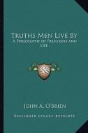 Truths Men Live by: A Philosophy of Religions and Life di John A. O'Brien edito da Kessinger Publishing