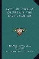 God, the Chariot of Fire and the Divine Mother di Harriette Augusta Curtiss edito da Kessinger Publishing