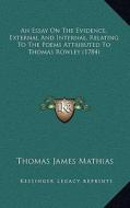 An Essay on the Evidence, External and Internal, Relating to the Poems Attributed to Thomas Rowley (1784) di Thomas James Mathias edito da Kessinger Publishing