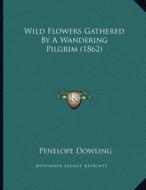 Wild Flowers Gathered by a Wandering Pilgrim (1862) di Penelope Dowling edito da Kessinger Publishing