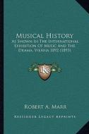 Musical History: As Shown in the International Exhibition of Music and the Drama, Vienna 1892 (1893) di Robert A. Marr edito da Kessinger Publishing