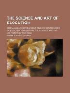 The Science and Art of Elocution; Embracing a Comprehensive and Systematic Series of Exercises for Gesture, Calisthenics and the Cultivation of the Vo di Frank Honywell Fenno edito da Rarebooksclub.com