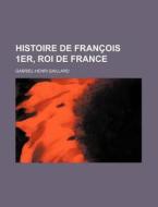 Histoire De Francois 1er, Roi De France di Gabriel-henri Gaillard edito da General Books Llc