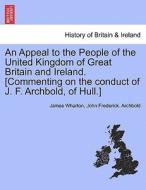 An Appeal to the People of the United Kingdom of Great Britain and Ireland. [Commenting on the conduct of J. F. Archbold di James Wharton, John Frederick. Archbold edito da British Library, Historical Print Editions