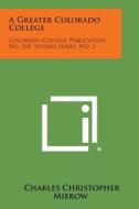 A Greater Colorado College: Colorado College Publication, No. 165, Studies Series, No. 3 di Charles Christopher Mierow edito da Literary Licensing, LLC