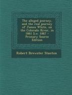 The Alleged Journey, and the Real Journey of James White, on the Colorado River, in 1861 [I.E. 1867 di Robert Brewster Stanton edito da Nabu Press