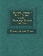 Edward White: His Life and Work - Primary Source Edition di Frederick Ash Freer edito da Nabu Press