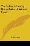 The Ladies! A Shining Constellation Of Wit And Beauty di E. Barrington edito da Kessinger Publishing Co