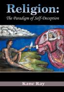 Religion: The Paradigm of Self-Deception di Kane Ray edito da AUTHORHOUSE