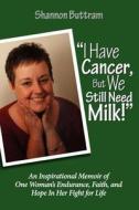 I Have Cancer, But We Still Need Milk: An Inspirational Memoir of One Woman's Endurance, Faith, and Hope in Her Fight for Life di Shannon Buttram edito da Createspace