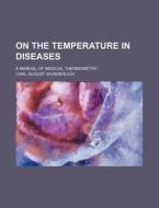 On the Temperature in Diseases; A Manual of Medical Thermometry di Carl August Wunderlich edito da Rarebooksclub.com