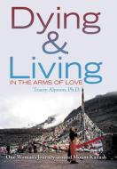 Dying & Living in the Arms of Love di Tracey Alysson Ph. D. edito da Xlibris